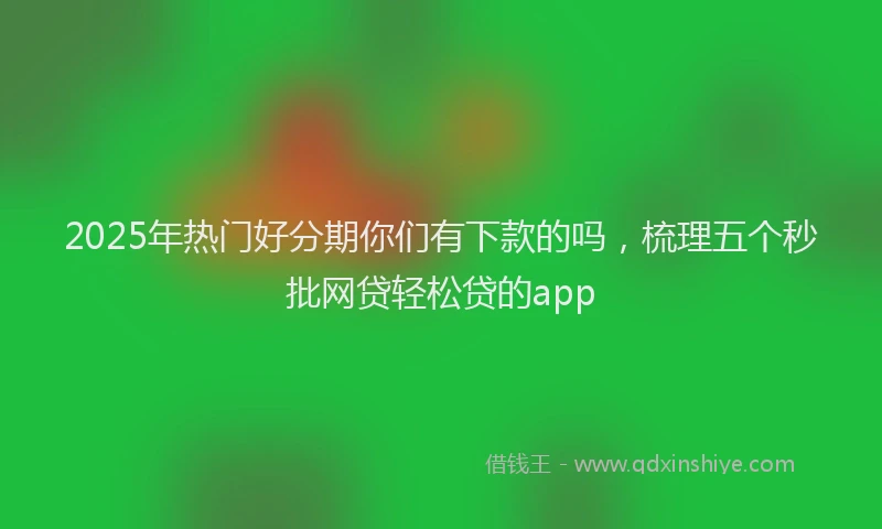 2025年热门好分期你们有下款的吗，梳理五个秒批网贷轻松贷的app