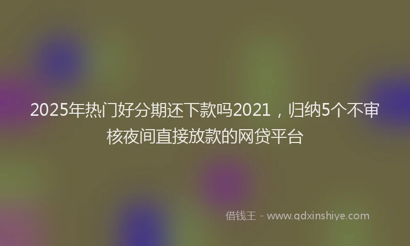2025年热门好分期还下款吗2021，归纳5个不审核夜间直接放款的网贷平台
