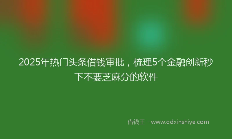 2025年热门头条借钱审批，梳理5个金融创新秒下不要芝麻分的软件