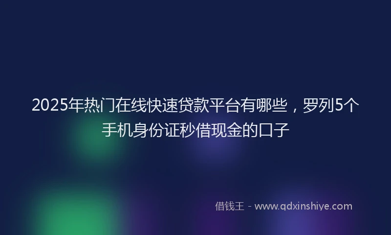 2025年热门在线快速贷款平台有哪些，罗列5个手机身份证秒借现金的口子