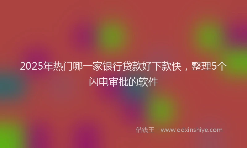 2025年热门哪一家银行贷款好下款快，整理5个闪电审批的软件
