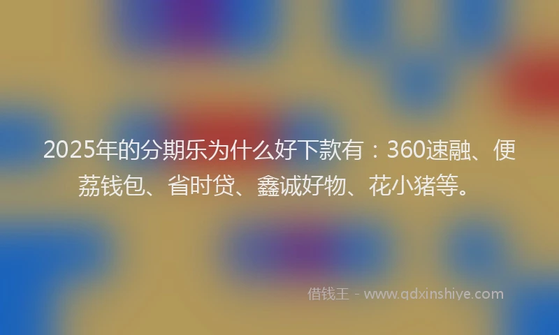 2025年的分期乐为什么好下款有：360速融、便荔钱包、省时贷、鑫诚好物、花小猪等。