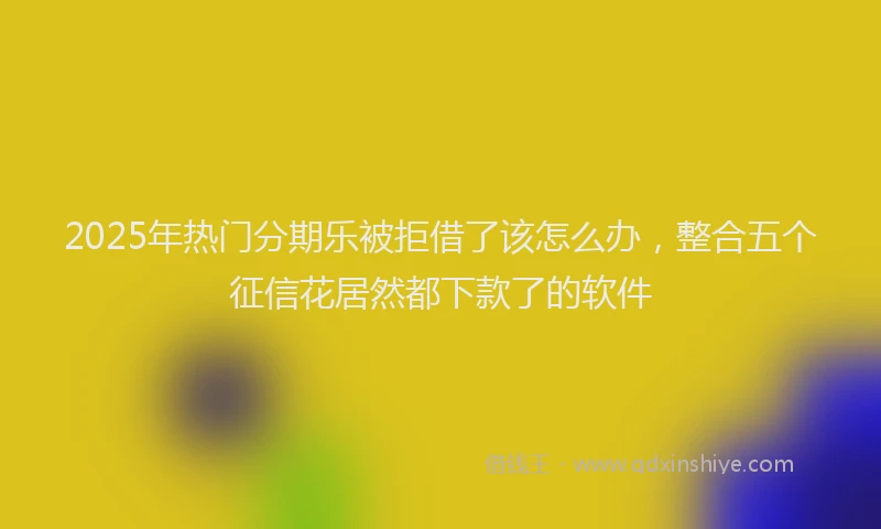 2025年热门分期乐被拒借了该怎么办，整合五个征信花居然都下款了的软件