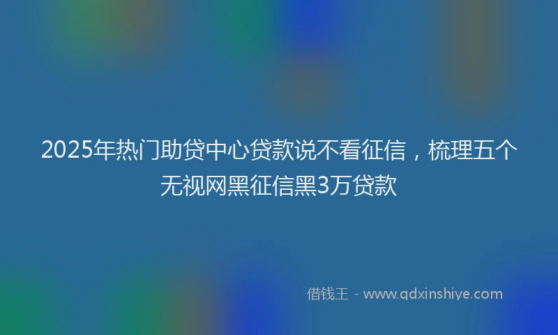 2025年热门助贷中心贷款说不看征信，梳理五个无视网黑征信黑3万贷款