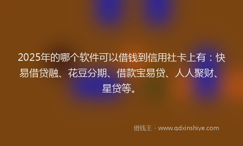 2025年的哪个软件可以借钱到信用社卡上有：快易借贷融、花豆分期、借款宝易贷、人人聚财、星贷等。