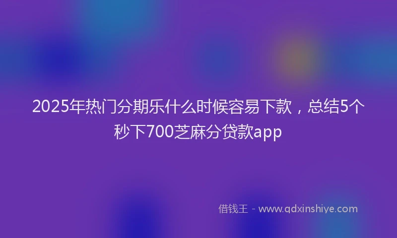 2025年热门分期乐什么时候容易下款，总结5个秒下700芝麻分贷款app