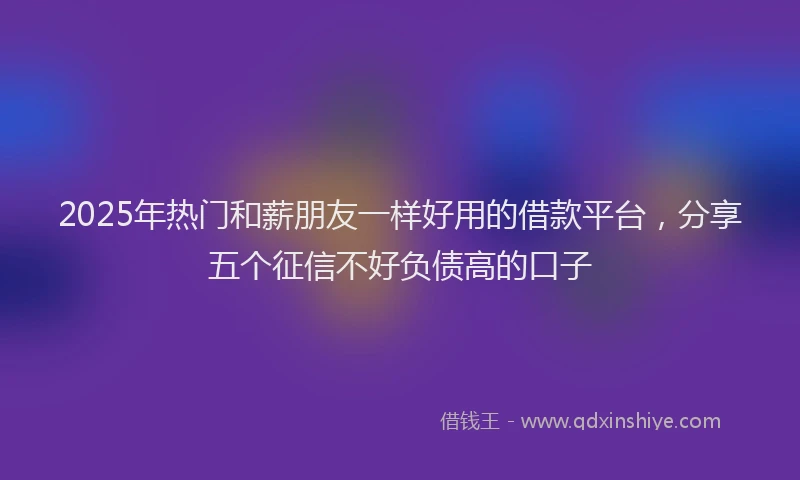 2025年热门和薪朋友一样好用的借款平台，分享五个征信不好负债高的口子