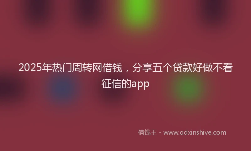 2025年热门周转网借钱，分享五个贷款好做不看征信的app