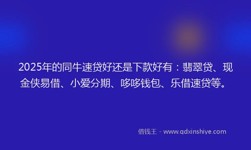 2025年的同牛速贷好还是下款好有：翡翠贷、现金侠易借、小爱分期、哆哆钱包、乐借速贷等。