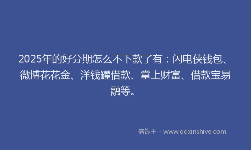 2025年的好分期怎么不下款了有：闪电侠钱包、微博花花金、洋钱罐借款、掌上财富、借款宝易融等。