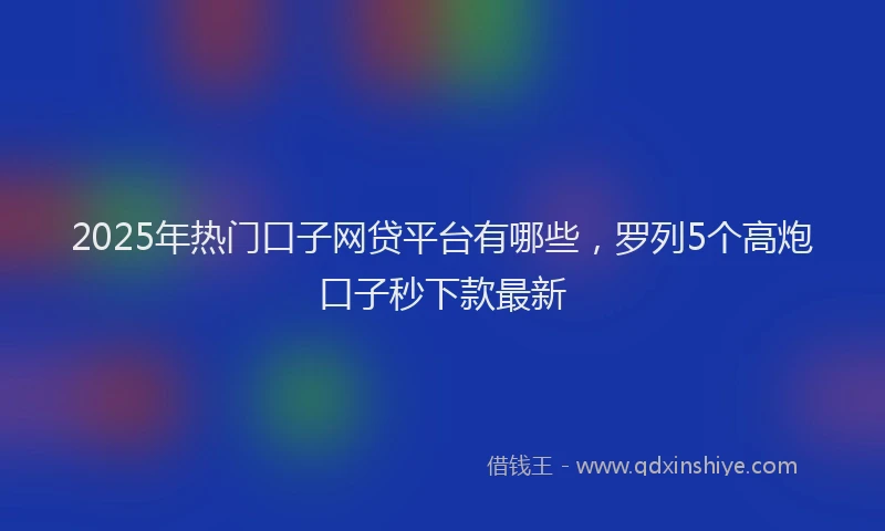 2025年热门口子网贷平台有哪些，罗列5个高炮口子秒下款最新
