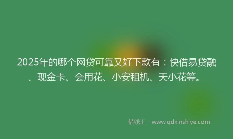 2025年的哪个网贷可靠又好下款有：快借易贷融、现金卡、会用花、小安租机、天小花等。