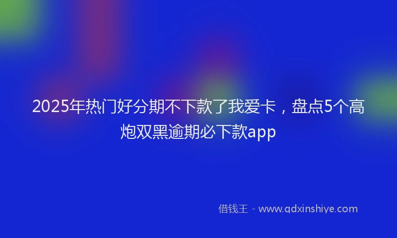 2025年热门好分期不下款了我爱卡，盘点5个高炮双黑逾期必下款app