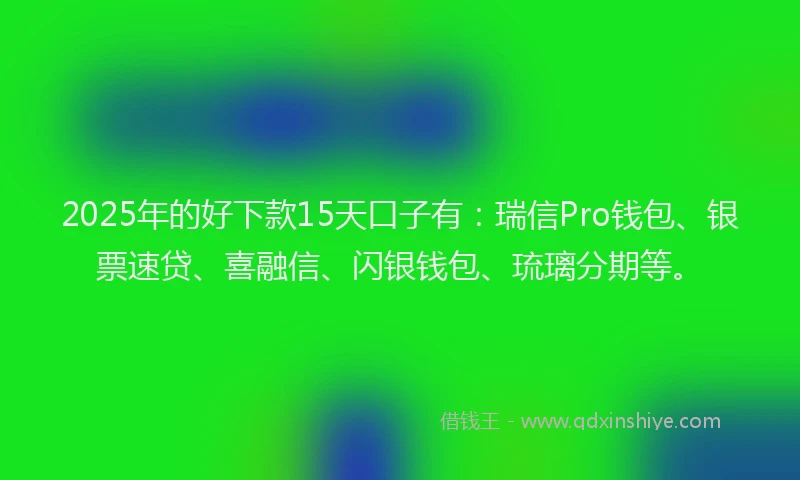 2025年的好下款15天口子有：瑞信Pro钱包、银票速贷、喜融信、闪银钱包、琉璃分期等。
