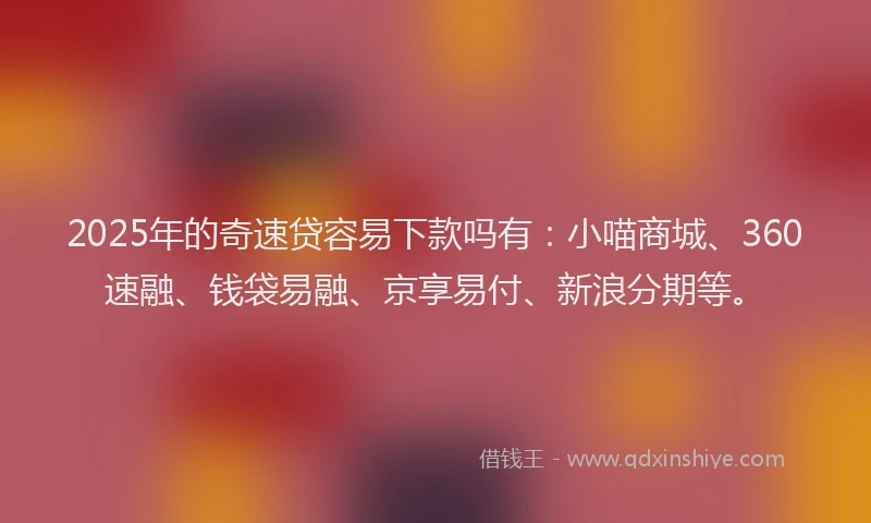2025年的奇速贷容易下款吗有：小喵商城、360速融、钱袋易融、京享易付、新浪分期等。