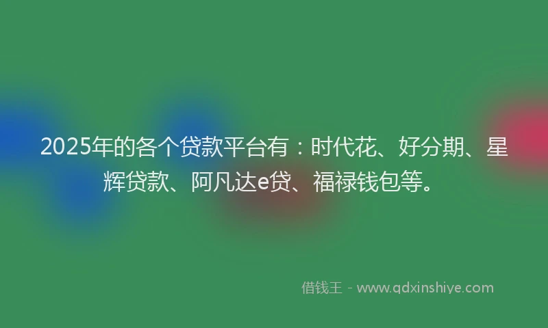 2025年的各个贷款平台有：时代花、好分期、星辉贷款、阿凡达e贷、福禄钱包等。