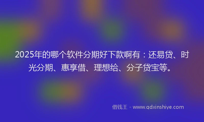 2025年的哪个软件分期好下款啊有：还易贷、时光分期、惠享借、理想给、分子贷宝等。