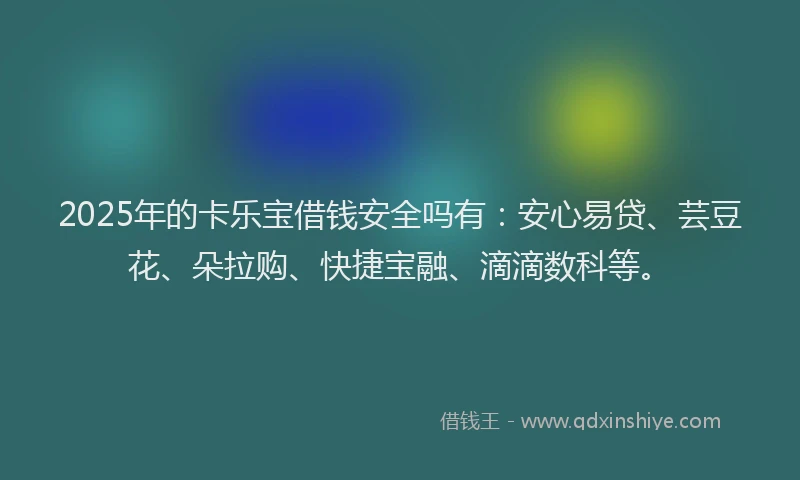 2025年的卡乐宝借钱安全吗有：安心易贷、芸豆花、朵拉购、快捷宝融、滴滴数科等。