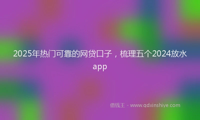 2025年热门可靠的网贷口子，梳理五个2024放水app