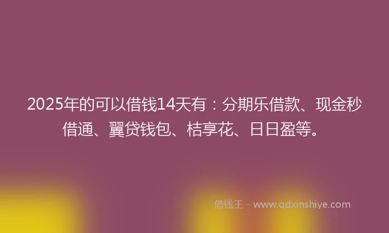 2025年的可以借钱14天有：分期乐借款、现金秒借通、翼贷钱包、桔享花、日日盈等。