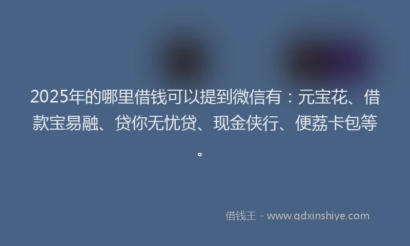 2025年的哪里借钱可以提到微信有：元宝花、借款宝易融、贷你无忧贷、现金侠行、便荔卡包等。