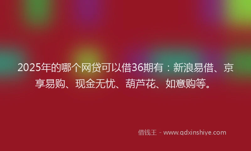2025年的哪个网贷可以借36期有：新浪易借、京享易购、现金无忧、葫芦花、如意购等。