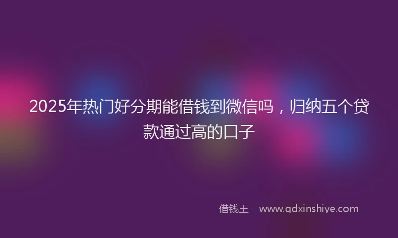 2025年热门好分期能借钱到微信吗，归纳五个贷款通过高的口子