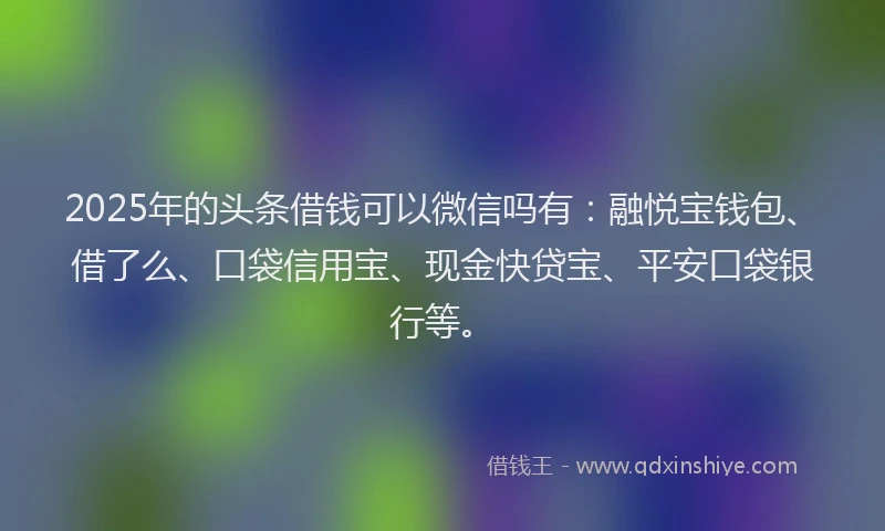2025年的头条借钱可以微信吗有：融悦宝钱包、借了么、口袋信用宝、现金快贷宝、平安口袋银行等。