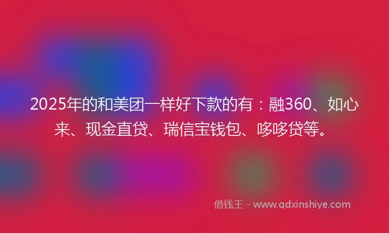 2025年的和美团一样好下款的有：融360、如心来、现金直贷、瑞信宝钱包、哆哆贷等。