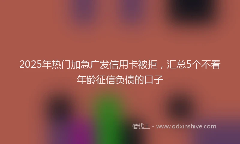 2025年热门加急广发信用卡被拒，汇总5个不看年龄征信负债的口子