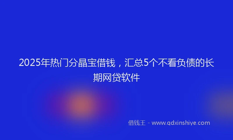 2025年热门分晶宝借钱，汇总5个不看负债的长期网贷软件