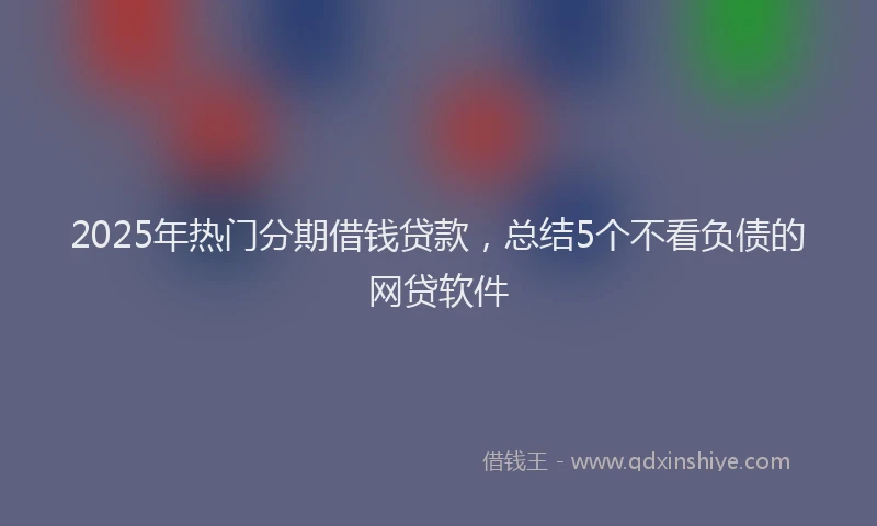 2025年热门分期借钱贷款，总结5个不看负债的网贷软件
