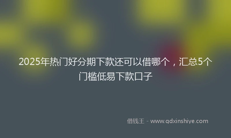 2025年热门好分期下款还可以借哪个，汇总5个门槛低易下款口子