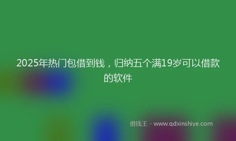 2025年热门包借到钱，归纳五个满19岁可以借款的软件