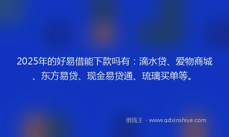 2025年的好易借能下款吗有：滴水贷、爱物商城、东方易贷、现金易贷通、琉璃买单等。