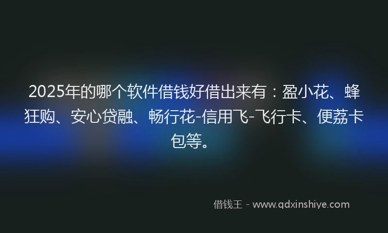 2025年的哪个软件借钱好借出来有：盈小花、蜂狂购、安心贷融、畅行花-信用飞-飞行卡、便荔卡包等。