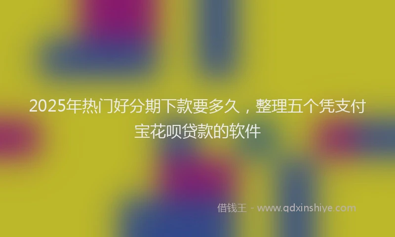 2025年热门好分期下款要多久，整理五个凭支付宝花呗贷款的软件