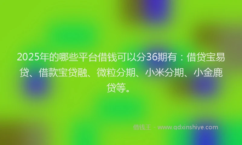 2025年的哪些平台借钱可以分36期有：借贷宝易贷、借款宝贷融、微粒分期、小米分期、小金鹿贷等。