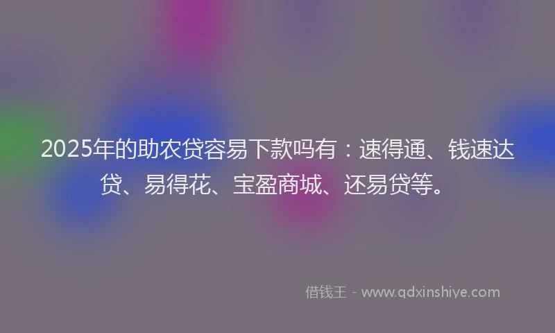 2025年的助农贷容易下款吗有：速得通、钱速达贷、易得花、宝盈商城、还易贷等。