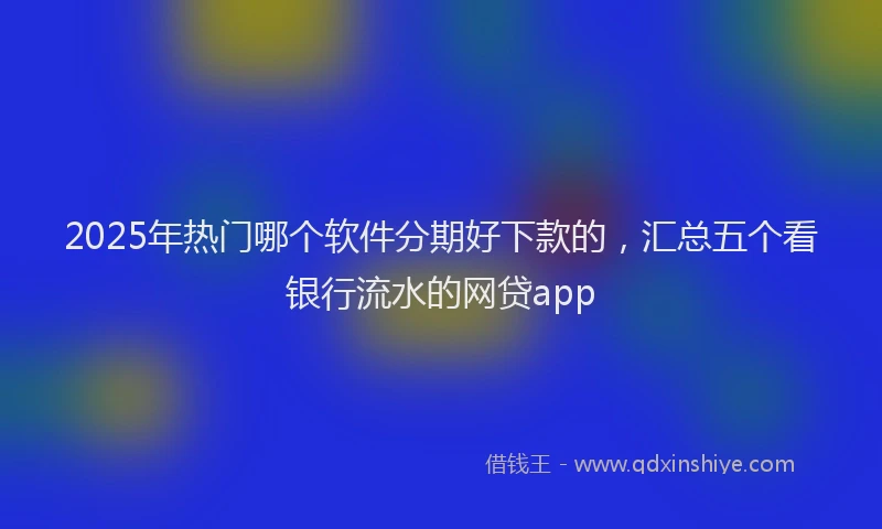 2025年热门哪个软件分期好下款的，汇总五个看银行流水的网贷app