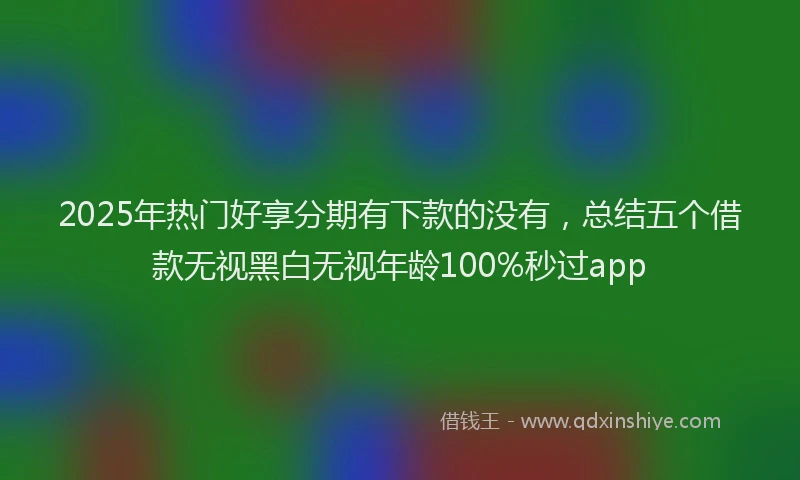 2025年热门好享分期有下款的没有，总结五个借款无视黑白无视年龄100%秒过app