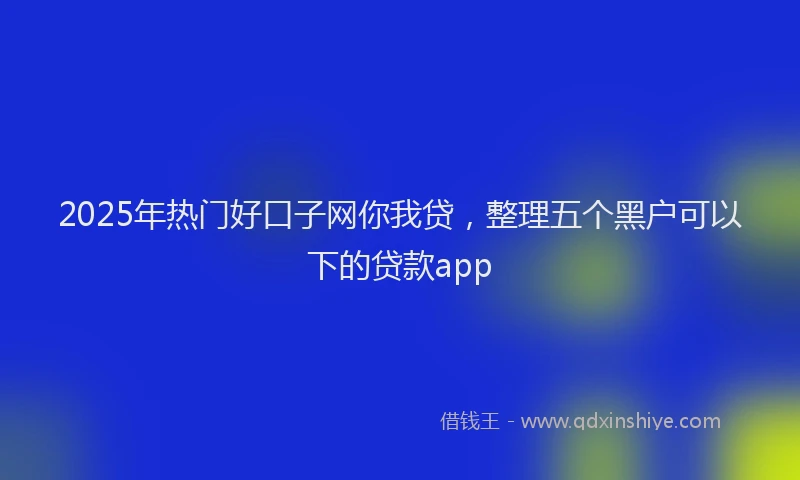 2025年热门好口子网你我贷，整理五个黑户可以下的贷款app