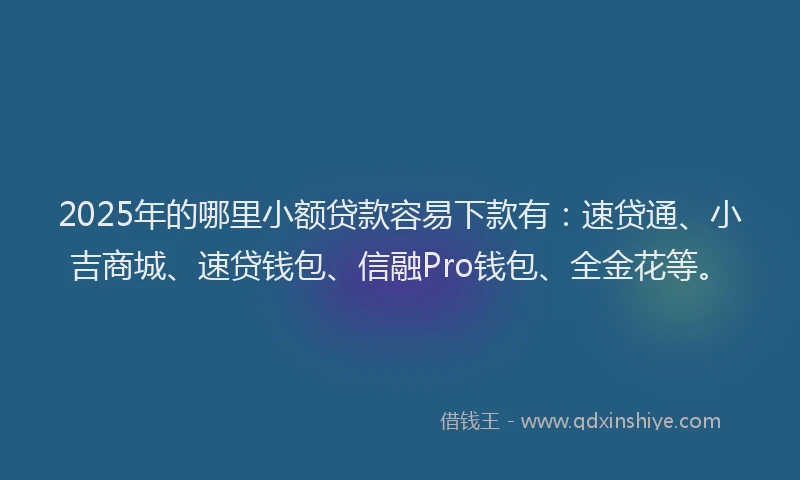 2025年的哪里小额贷款容易下款有：速贷通、小吉商城、速贷钱包、信融Pro钱包、全金花等。
