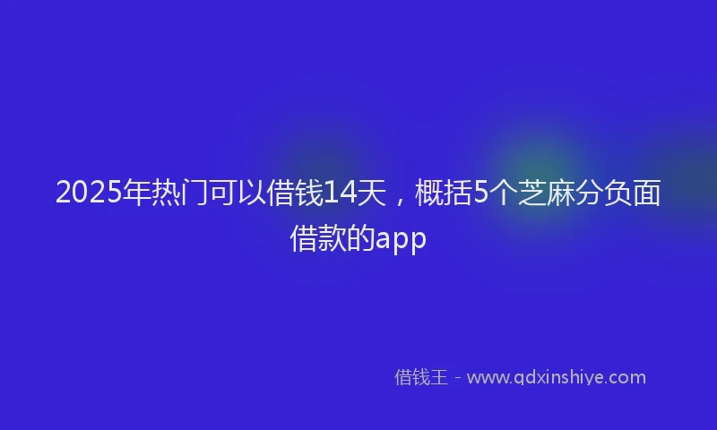 2025年热门可以借钱14天，概括5个芝麻分负面借款的app