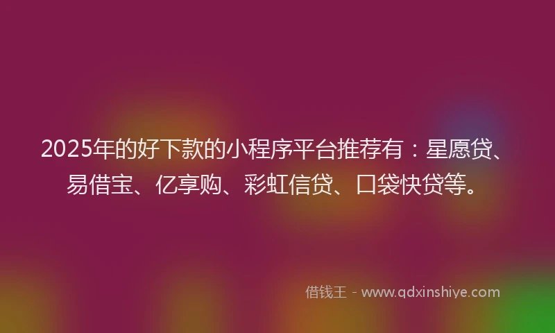 2025年的好下款的小程序平台推荐有：星愿贷、易借宝、亿享购、彩虹信贷、口袋快贷等。