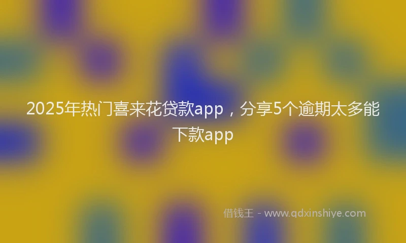2025年热门喜来花贷款app，分享5个逾期太多能下款app