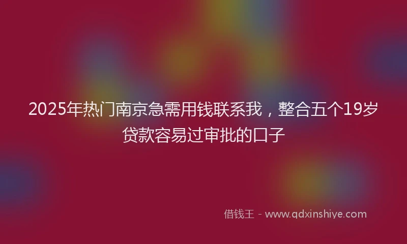 2025年热门南京急需用钱联系我，整合五个19岁贷款容易过审批的口子