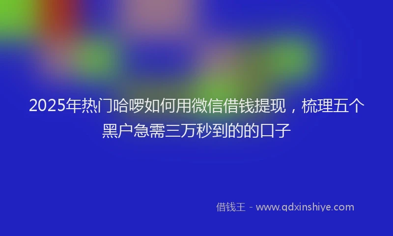 2025年热门哈啰如何用微信借钱提现，梳理五个黑户急需三万秒到的的口子