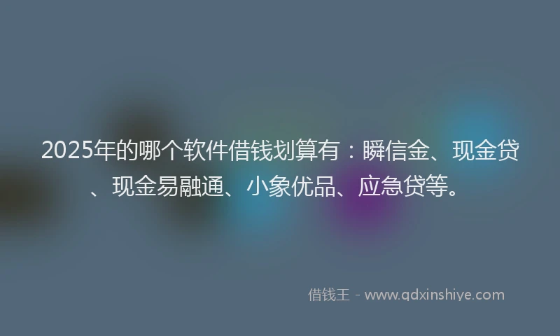 2025年的哪个软件借钱划算有：瞬信金、现金贷、现金易融通、小象优品、应急贷等。