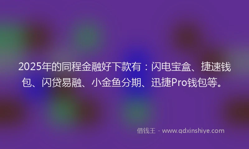 2025年的同程金融好下款有：闪电宝盒、捷速钱包、闪贷易融、小金鱼分期、迅捷Pro钱包等。
